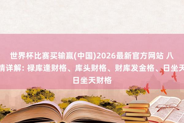 世界杯比赛买输赢(中国)2026最新官方网站 八字表情详解: 禄库逢财格、库头财格、财库发金格、日坐天财格