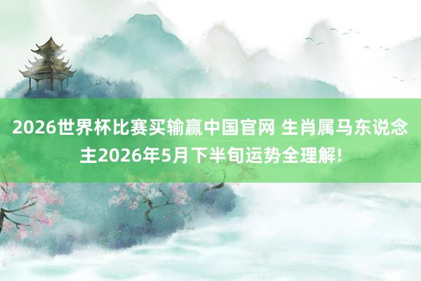 2026世界杯比赛买输赢中国官网 生肖属马东说念主2026年5月下半旬运势全理解!