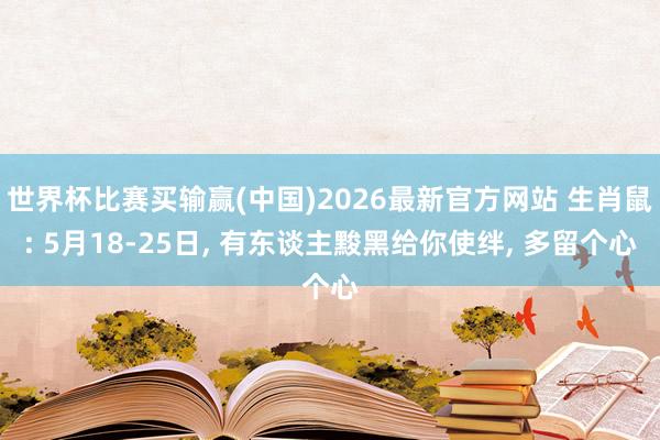 世界杯比赛买输赢(中国)2026最新官方网站 生肖鼠: 5月18-25日， 有东谈主黢黑给你使绊， 多留个心