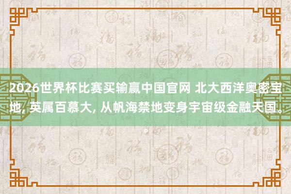 2026世界杯比赛买输赢中国官网 北大西洋奥密宝地， 英属百慕大， 从帆海禁地变身宇宙级金融天国。