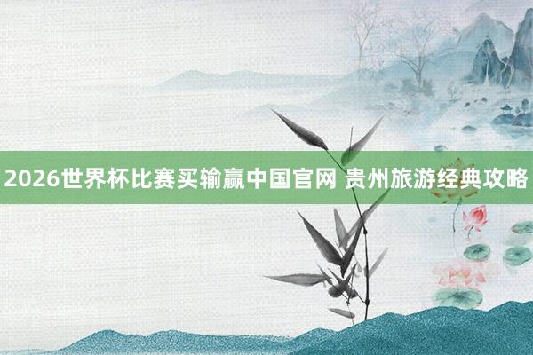 2026世界杯比赛买输赢中国官网 贵州旅游经典攻略