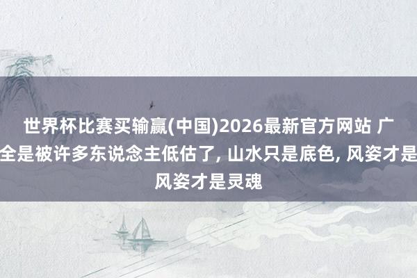 世界杯比赛买输赢(中国)2026最新官方网站 广西完全是被许多东说念主低估了， 山水只是底色， 风姿才是灵魂