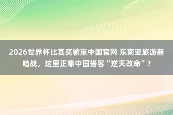 2026世界杯比赛买输赢中国官网 东南亚旅游新暗战，这里正靠中国搭客“逆天改命”？