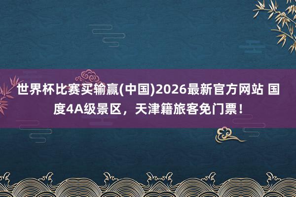世界杯比赛买输赢(中国)2026最新官方网站 国度4A级景区，天津籍旅客免门票！