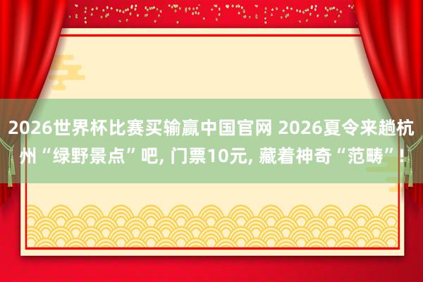 2026世界杯比赛买输赢中国官网 2026夏令来趟杭州“绿野景点”吧， 门票10元， 藏着神奇“范畴”!
