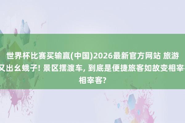 世界杯比赛买输赢(中国)2026最新官方网站 旅游圈又出幺蛾子! 景区摆渡车， 到底是便捷旅客如故变相宰客?