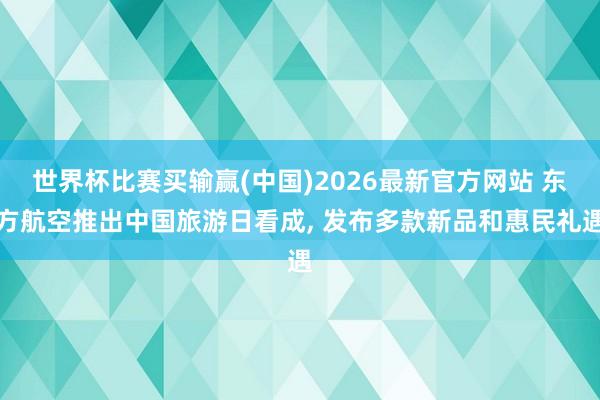世界杯比赛买输赢(中国)2026最新官方网站 东方航空推出中国旅游日看成， 发布多款新品和惠民礼遇