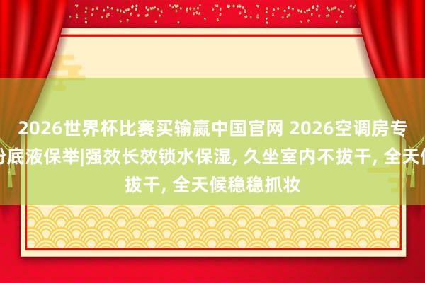 2026世界杯比赛买输赢中国官网 2026空调房专属干敏肌粉底液保举|强效长效锁水保湿， 久坐室内不拔干， 全天候稳稳抓妆