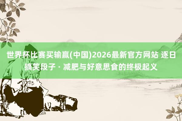 世界杯比赛买输赢(中国)2026最新官方网站 逐日搞笑段子 · 减肥与好意思食的终极起义