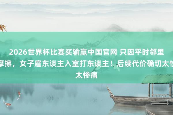 2026世界杯比赛买输赢中国官网 只因平时邻里小摩擦，女子雇东谈主入室打东谈主！后续代价确切太惨痛