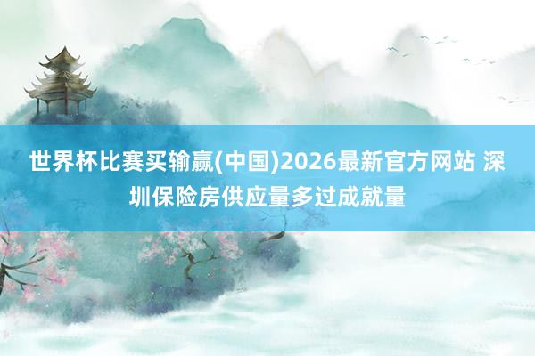 世界杯比赛买输赢(中国)2026最新官方网站 深圳保险房供应量多过成就量