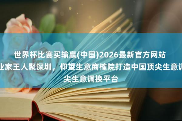 世界杯比赛买输赢(中国)2026最新官方网站 千名企业家王人聚深圳，仰望生意商榷院打造中国顶尖生意调换平台