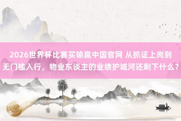 2026世界杯比赛买输赢中国官网 从抓证上岗到无门槛入行，物业东谈主的业绩护城河还剩下什么？