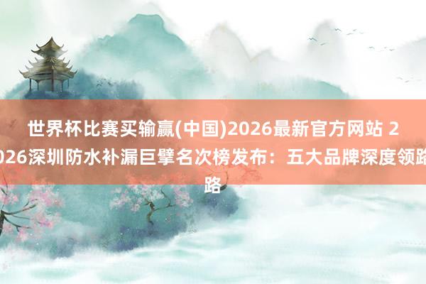 世界杯比赛买输赢(中国)2026最新官方网站 2026深圳防水补漏巨擘名次榜发布：五大品牌深度领路