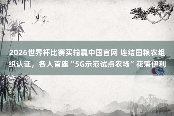 2026世界杯比赛买输赢中国官网 连结国粮农组织认证，各人首座“5G示范试点农场”花落伊利