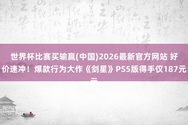 世界杯比赛买输赢(中国)2026最新官方网站 好价速冲！爆款行为大作《剑星》PS5版得手仅187元