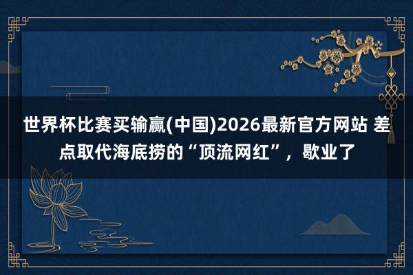 世界杯比赛买输赢(中国)2026最新官方网站 差点取代海底捞的“顶流网红”，歇业了