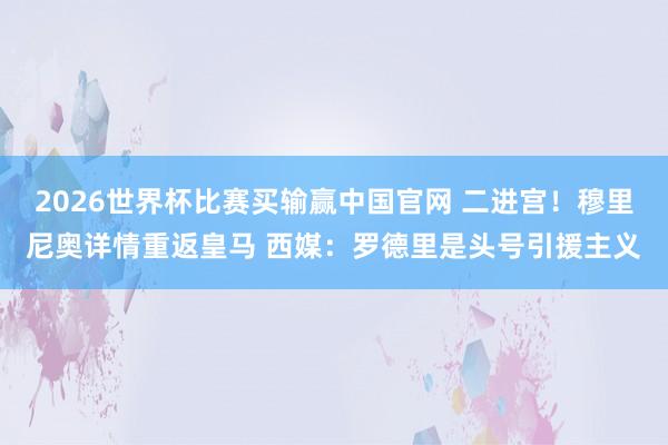 2026世界杯比赛买输赢中国官网 二进宫！穆里尼奥详情重返皇马 西媒：罗德里是头号引援主义
