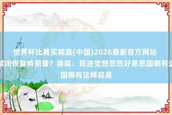 世界杯比赛买输赢(中国)2026最新官方网站 赖清德禁闭恢复特朗普？港媒：民进党想忽悠好意思国哪有这样容易