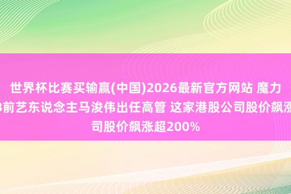 世界杯比赛买输赢(中国)2026最新官方网站 魔力太大 TVB前艺东说念主马浚伟出任高管 这家港股公司股价飙涨超200%