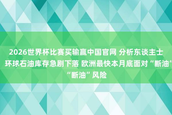2026世界杯比赛买输赢中国官网 分析东谈主士劝诫：环球石油库存急剧下落 欧洲最快本月底面对“断油”风险