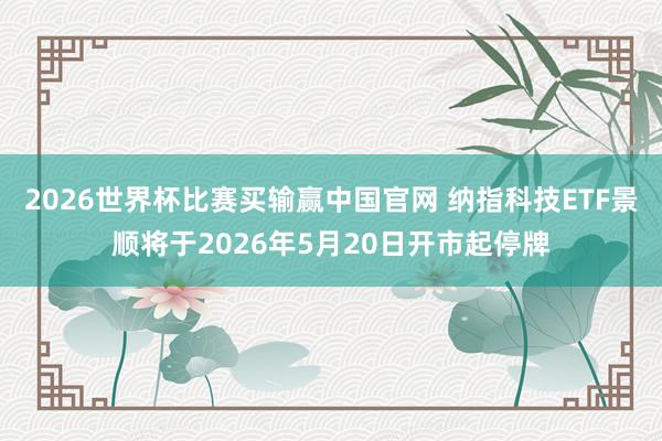 2026世界杯比赛买输赢中国官网 纳指科技ETF景顺将于2026年5月20日开市起停牌