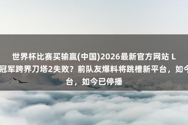 世界杯比赛买输赢(中国)2026最新官方网站 LOL宇宙冠军跨界刀塔2失败？前队友爆料将跳槽新平台，如今已停播