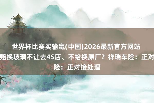 世界杯比赛买输赢(中国)2026最新官方网站 车主办赔换玻璃不让去4S店、不给换原厂？祥瑞车险：正对接处理