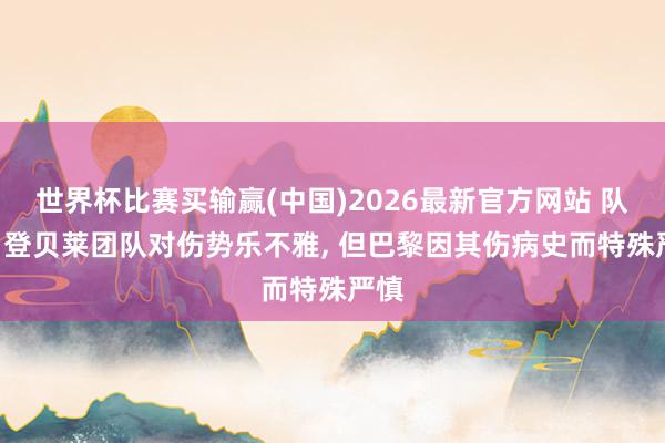 世界杯比赛买输赢(中国)2026最新官方网站 队报: 登贝莱团队对伤势乐不雅， 但巴黎因其伤病史而特殊严慎