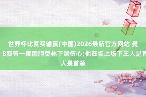 世界杯比赛买输赢(中国)2026最新官方网站 曼晚: B费曾一度因阿莫林下课伤心;他在场上场下王人是首领