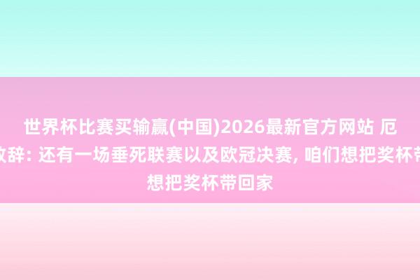 世界杯比赛买输赢(中国)2026最新官方网站 厄德高致辞: 还有一场垂死联赛以及欧冠决赛， 咱们想把奖杯带回家