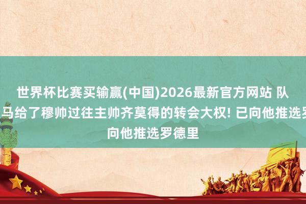 世界杯比赛买输赢(中国)2026最新官方网站 队报: 皇马给了穆帅过往主帅齐莫得的转会大权! 已向他推选罗德里