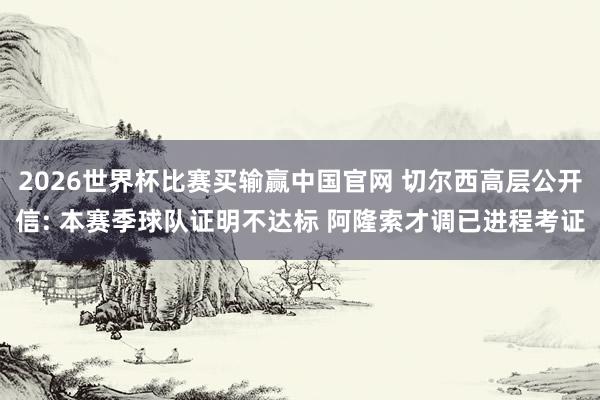 2026世界杯比赛买输赢中国官网 切尔西高层公开信: 本赛季球队证明不达标 阿隆索才调已进程考证