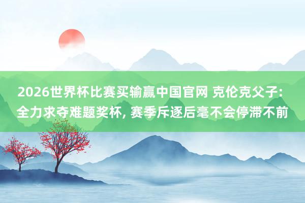 2026世界杯比赛买输赢中国官网 克伦克父子: 全力求夺难题奖杯， 赛季斥逐后毫不会停滞不前