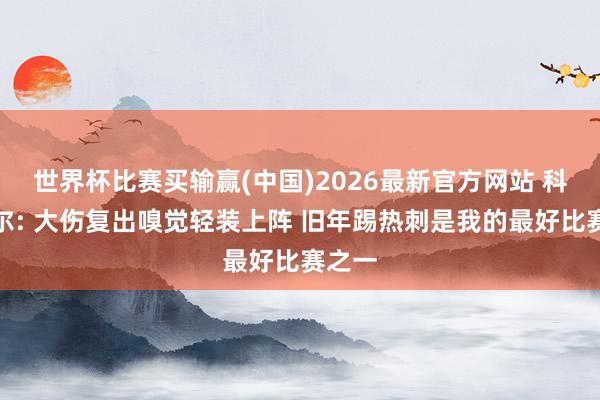 世界杯比赛买输赢(中国)2026最新官方网站 科尔维尔: 大伤复出嗅觉轻装上阵 旧年踢热刺是我的最好比赛之一