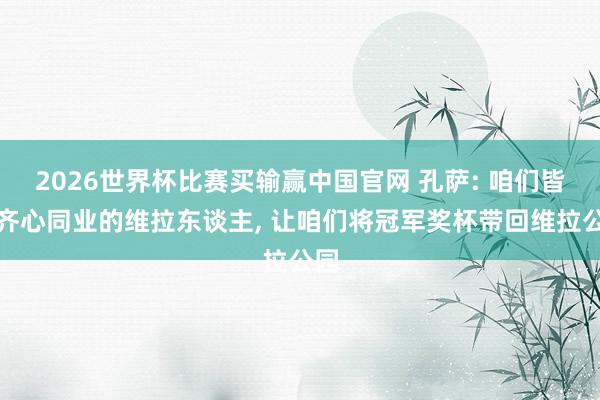 2026世界杯比赛买输赢中国官网 孔萨: 咱们皆是齐心同业的维拉东谈主， 让咱们将冠军奖杯带回维拉公园