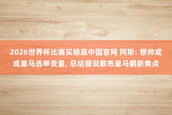 2026世界杯比赛买输赢中国官网 阿斯: 穆帅或成皇马选举变量， 总结据说散布皇马翻新焦点