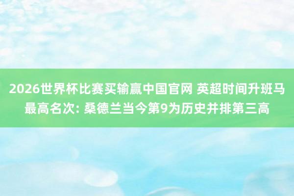 2026世界杯比赛买输赢中国官网 英超时间升班马最高名次: 桑德兰当今第9为历史并排第三高