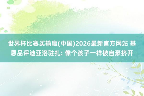 世界杯比赛买输赢(中国)2026最新官方网站 基恩品评迪亚洛驻扎: 像个孩子一样被自豪挤开