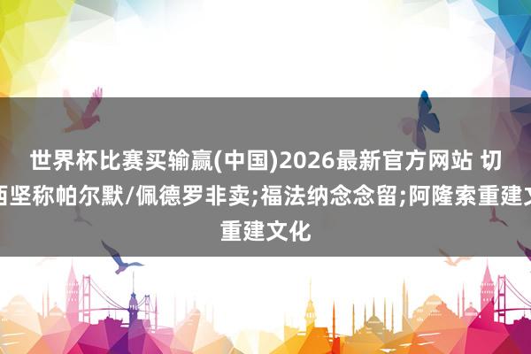 世界杯比赛买输赢(中国)2026最新官方网站 切尔西坚称帕尔默/佩德罗非卖;福法纳念念留;阿隆索重建文化
