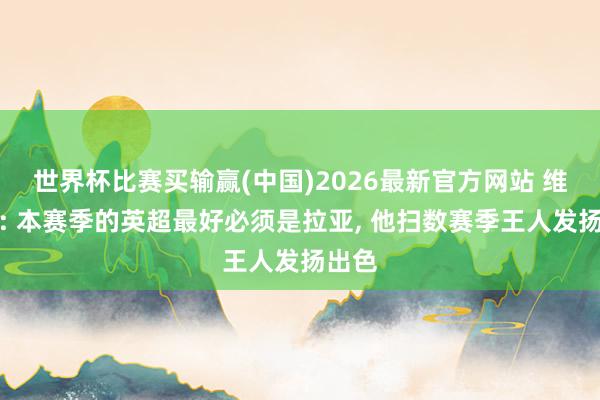 世界杯比赛买输赢(中国)2026最新官方网站 维埃拉: 本赛季的英超最好必须是拉亚， 他扫数赛季王人发扬出色