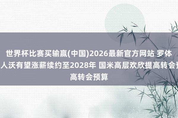 世界杯比赛买输赢(中国)2026最新官方网站 罗体: 王人沃有望涨薪续约至2028年 国米高层欢欣提高转会预算
