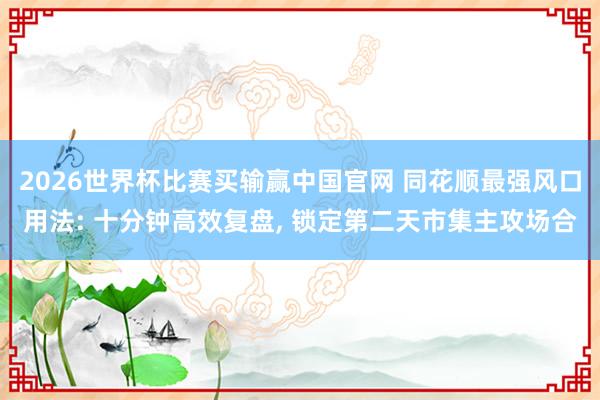2026世界杯比赛买输赢中国官网 同花顺最强风口用法: 十分钟高效复盘， 锁定第二天市集主攻场合