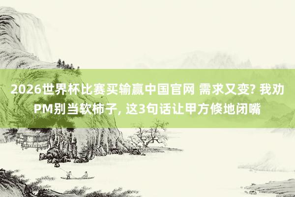 2026世界杯比赛买输赢中国官网 需求又变? 我劝PM别当软柿子， 这3句话让甲方倏地闭嘴
