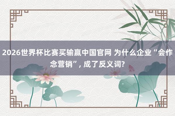 2026世界杯比赛买输赢中国官网 为什么企业“会作念营销”， 成了反义词?