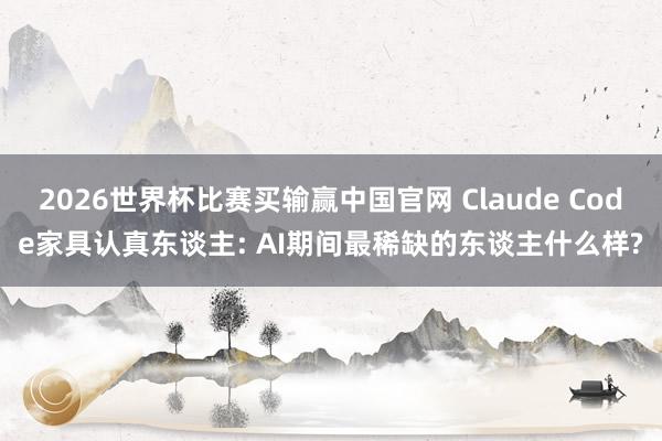 2026世界杯比赛买输赢中国官网 Claude Code家具认真东谈主: AI期间最稀缺的东谈主什么样?