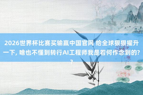 2026世界杯比赛买输赢中国官网 给全球狠狠擢升一下， 啥也不懂到转行AI工程师我是若何作念到的?