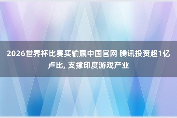 2026世界杯比赛买输赢中国官网 腾讯投资超1亿卢比， 支撑印度游戏产业