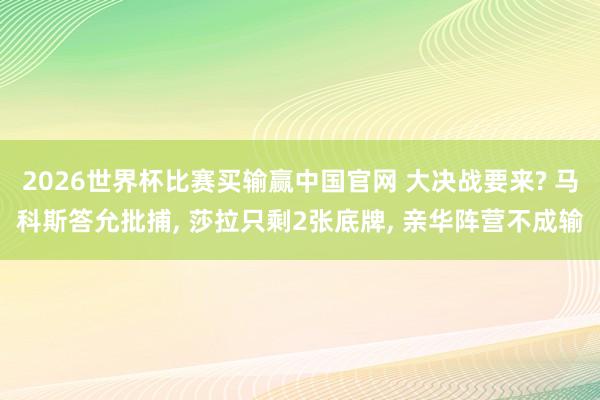 2026世界杯比赛买输赢中国官网 大决战要来? 马科斯答允批捕， 莎拉只剩2张底牌， 亲华阵营不成输