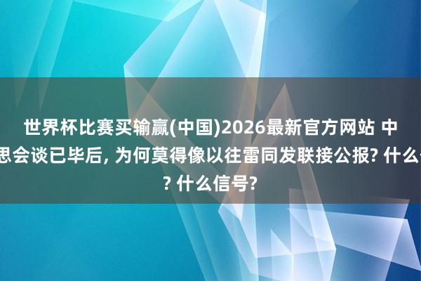 世界杯比赛买输赢(中国)2026最新官方网站 中好意思会谈已毕后， 为何莫得像以往雷同发联接公报? 什么信号?